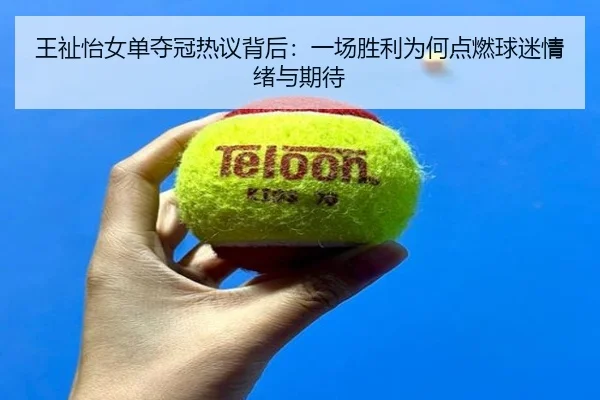 王祉怡女单夺冠热议背后：一场胜利为何点燃球迷情绪与期待